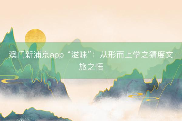 澳门新浦京app “滋味”：从形而上学之猜度文旅之悟