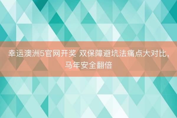 幸运澳洲5官网开奖 双保障避坑法痛点大对比,马年安全翻倍
