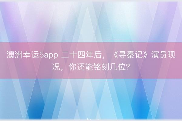 澳洲幸运5app 二十四年后，《寻秦记》演员现况，你还能铭刻几位？