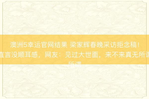 澳洲5幸运官网结果 梁家辉春晚采访拒念稿!直言没顺耳感,网友:见过大世面,来不来真无所谓