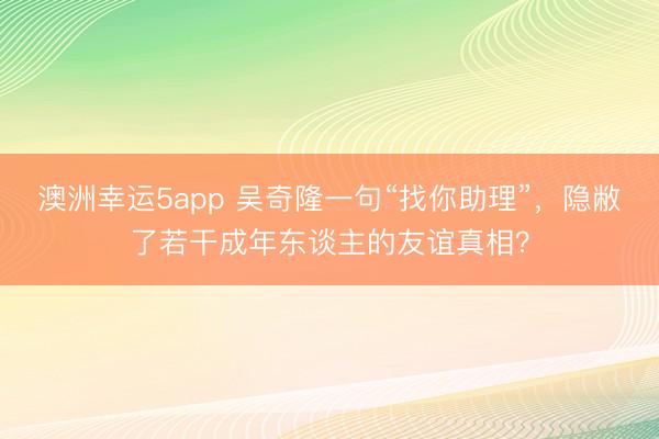 澳洲幸运5app 吴奇隆一句“找你助理”，隐敝了若干成年东谈主的友谊真相？