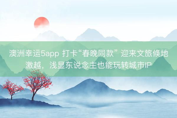 澳洲幸运5app 打卡“春晚同款” 迎来文旅倏地激越,浅显东说念主也能玩转城市IP