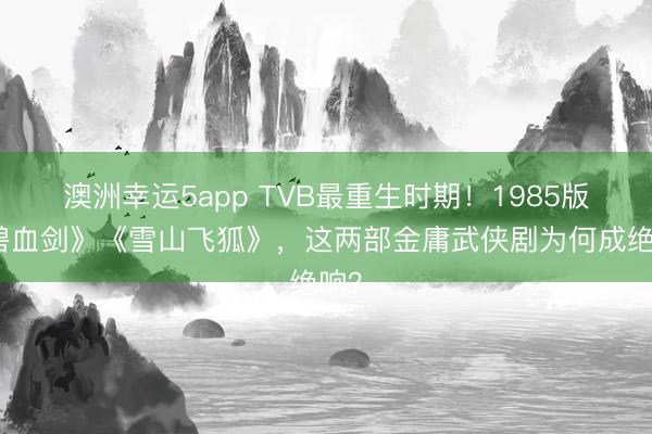 澳洲幸运5app TVB最重生时期!1985版《碧血剑》《雪山飞狐》,这两部金庸武侠剧为何成绝响?