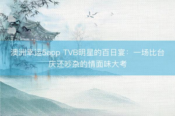 澳洲幸运5app TVB明星的百日宴：一场比台庆还吵杂的情面味大考