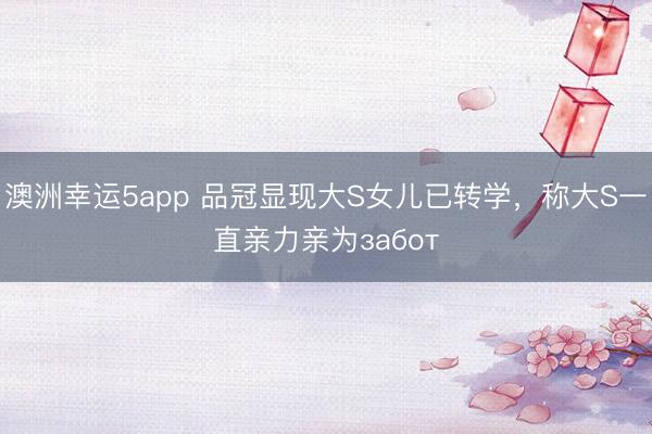 澳洲幸运5app 品冠显现大S女儿已转学，称大S一直亲力亲为забот