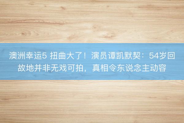 澳洲幸运5 扭曲大了！演员谭凯默契：54岁回故地并非无戏可拍，真相令东说念主动容