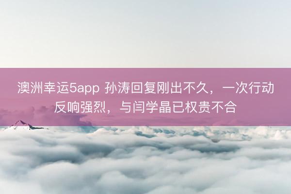 澳洲幸运5app 孙涛回复刚出不久，一次行动反响强烈，与闫学晶已权贵不合