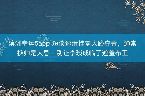澳洲幸运5app 短谈速滑挂零大路夺金，通常换帅是大忌，别让李琰成临了遮羞布王