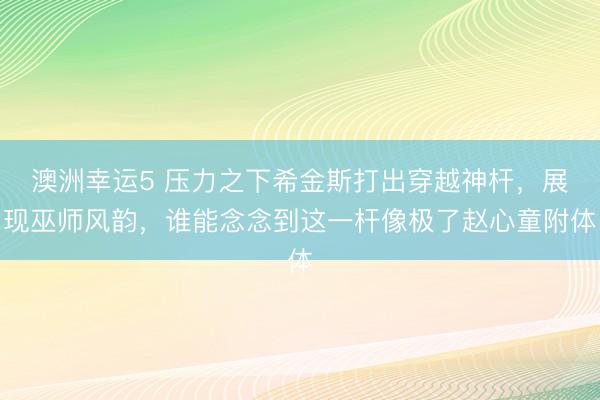 澳洲幸运5 压力之下希金斯打出穿越神杆，展现巫师风韵，谁能念念到这一杆像极了赵心童附体