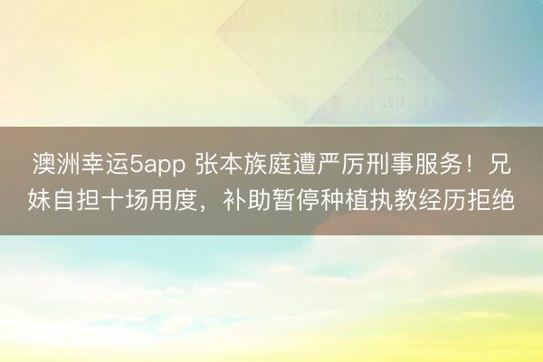 澳洲幸运5app 张本族庭遭严厉刑事服务！兄妹自担十场用度，补助暂停种植执教经历拒绝