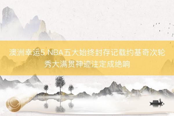 澳洲幸运5 NBA五大始终封存记载约基奇次轮秀大满贯神迹注定成绝响