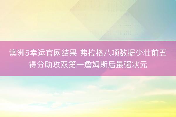 澳洲5幸运官网结果 弗拉格八项数据少壮前五得分助攻双第一詹姆斯后最强状元