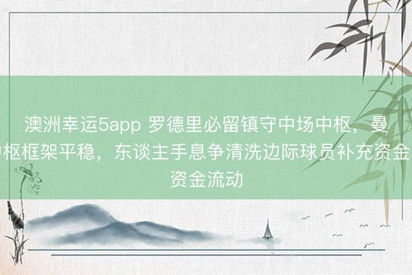澳洲幸运5app 罗德里必留镇守中场中枢,曼城中枢框架平稳,东谈主手息争清洗边际球员补充资金流动