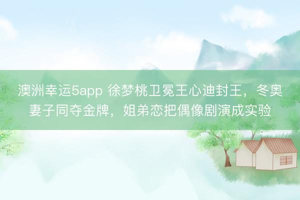 澳洲幸运5app 徐梦桃卫冕王心迪封王，冬奥妻子同夺金牌，姐弟恋把偶像剧演成实验