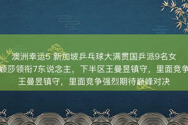 澳洲幸运5 新加坡乒乓球大满贯国乒派9名女将参赛，上半区孙颖莎领衔7东说念主，下半区王曼昱镇守，里面竞争强烈期待巅峰对决