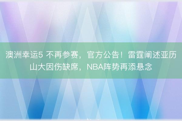 澳洲幸运5 不再参赛,官方公告!雷霆阐述亚历山大因伤缺席,NBA阵势再添悬念