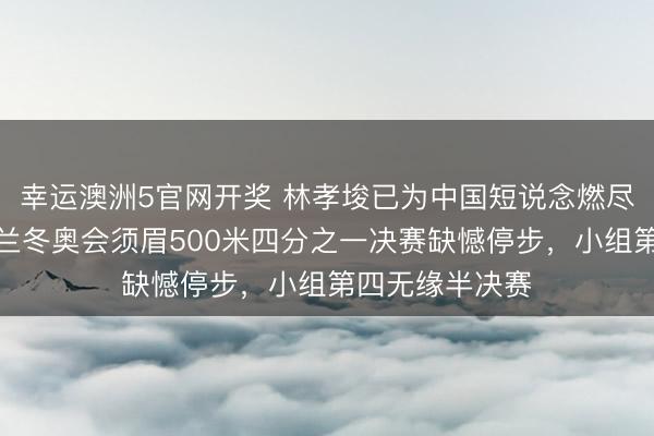 幸运澳洲5官网开奖 林孝埈已为中国短说念燃尽扫数努力,米兰冬奥会须眉500米四分之一决赛缺憾停步,小组第四无缘半决赛