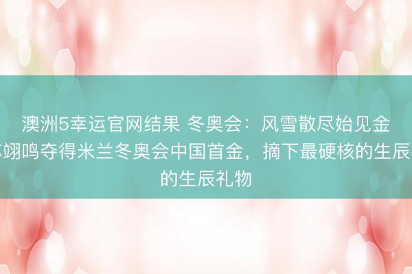 澳洲5幸运官网结果 冬奥会：风雪散尽始见金！苏翊鸣夺得米兰冬奥会中国首金，摘下最硬核的生辰礼物