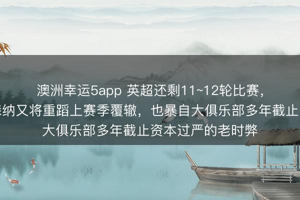 澳洲幸运5app 英超还剩11~12轮比赛,个东谈主嗅觉阿森纳又将重蹈上赛季覆辙,也暴自大俱乐部多年截止资本过严的老时弊