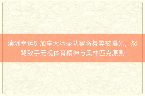澳洲幸运5 加拿大冰壶队宿将舞弊被曝光，怒骂敌手无视体育精神与奥林匹克原则