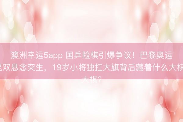 澳洲幸运5app 国乒险棋引爆争议!巴黎奥运混双悬念突生,19岁小将独扛大旗背后藏着什么大棋?