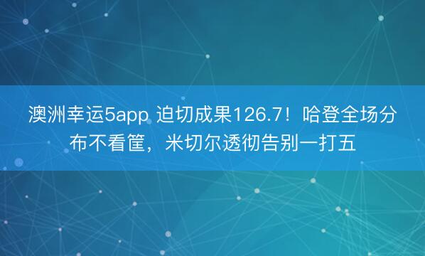 澳洲幸运5app 迫切成果126.7！哈登全场分布不看筐，米切尔透彻告别一打五