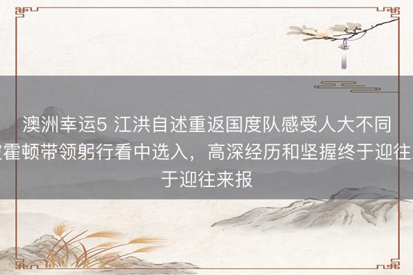 澳洲幸运5 江洪自述重返国度队感受人大不同，被霍顿带领躬行看中选入，高深经历和坚握终于迎往来报