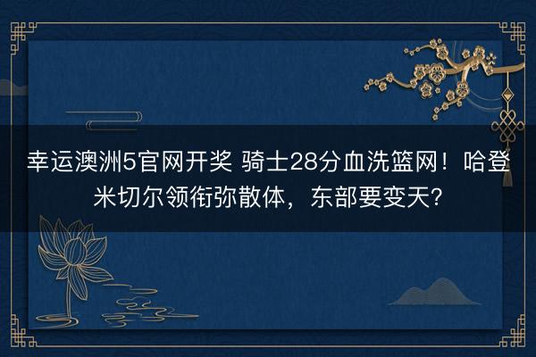 幸运澳洲5官网开奖 骑士28分血洗篮网！哈登米切尔领衔弥散体，东部要变天？