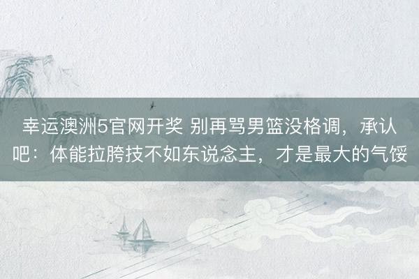 幸运澳洲5官网开奖 别再骂男篮没格调，承认吧：体能拉胯技不如东说念主，才是最大的气馁