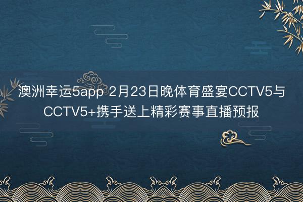 澳洲幸运5app 2月23日晚体育盛宴CCTV5与CCTV5+携手送上精彩赛事直播预报