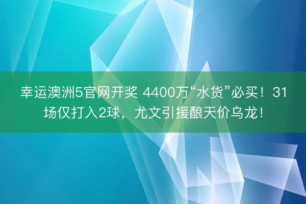 幸运澳洲5官网开奖 4400万“水货”必买！31场仅打入2球，尤文引援酿天价乌龙！