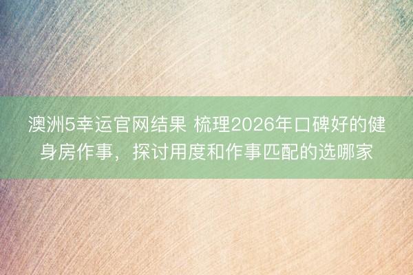 澳洲5幸运官网结果 梳理2026年口碑好的健身房作事，探讨用度和作事匹配的选哪家
