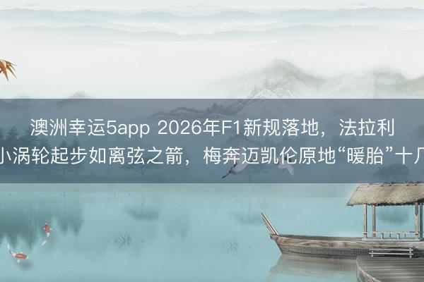 澳洲幸运5app 2026年F1新规落地,法拉利小涡轮起步如离弦之箭,梅奔迈凯伦原地“暖胎”十几