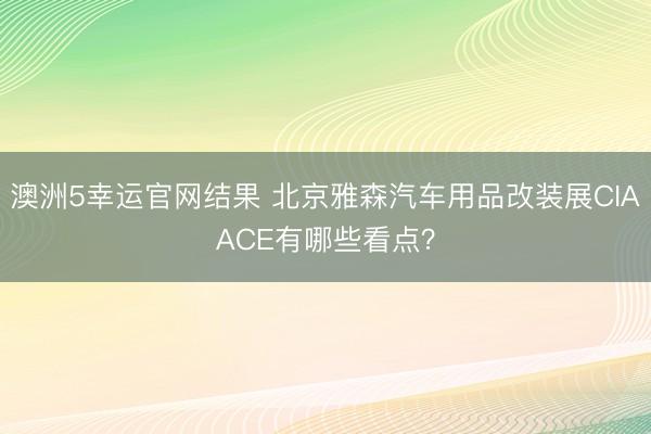 澳洲5幸运官网结果 北京雅森汽车用品改装展CIAACE有哪些看点?