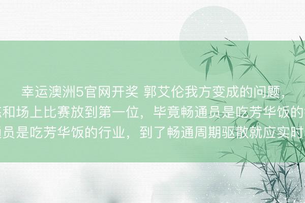 幸运澳洲5官网开奖 郭艾伦我方变成的问题，畅通员应该把系统历练和场上比赛放到第一位，毕竟畅通员是吃芳华饭的行业，到了畅通周期驱散就应实时退役转型